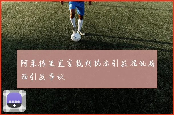 阿莱格里直言裁判执法引发混乱局面引发争议