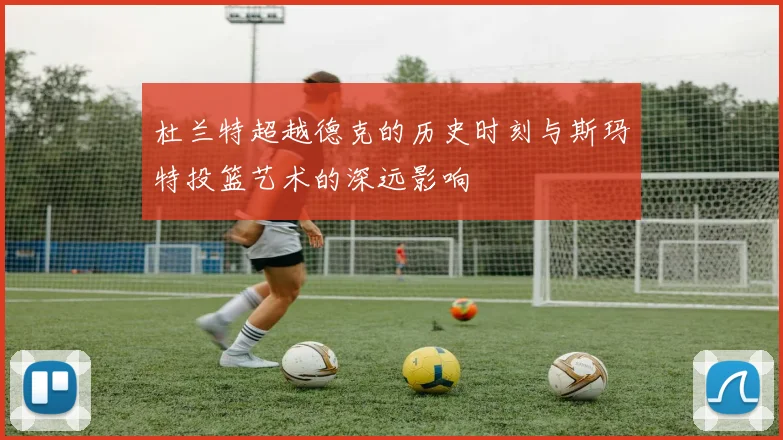 杜兰特超越德克的历史时刻与斯玛特投篮艺术的深远影响