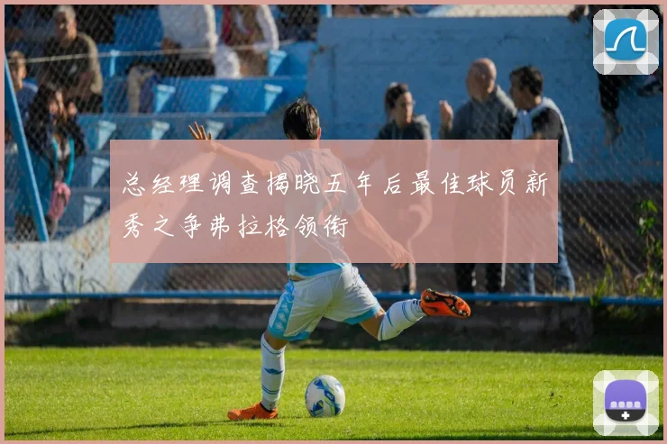 总经理调查揭晓五年后最佳球员新秀之争弗拉格领衔