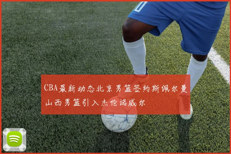 CBA最新动态北京男篮签约斯佩尔曼山西男篮引入杰伦诺威尔