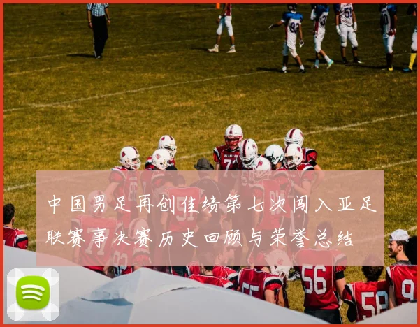 中国男足再创佳绩第七次闯入亚足联赛事决赛历史回顾与荣誉总结