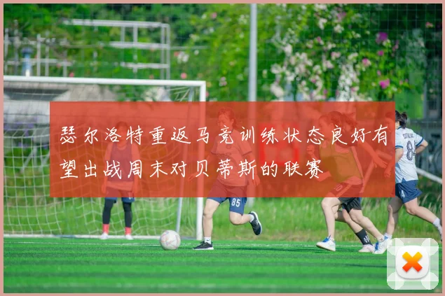 瑟尔洛特重返马竞训练状态良好有望出战周末对贝蒂斯的联赛