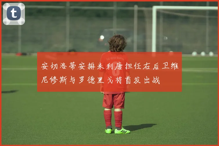 安切洛蒂安排米利唐担任右后卫维尼修斯与罗德里戈将首发出战