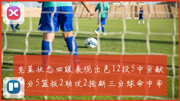 克莱状态回暖表现出色12投5中贡献14分5篮板2助攻2抢断三分球命中率高达57
