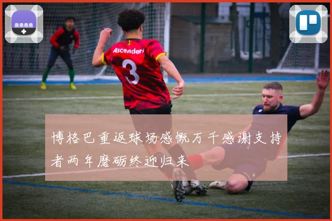 博格巴重返球场感慨万千感谢支持者两年磨砺终迎归来