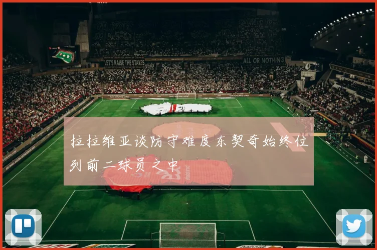 拉拉维亚谈防守难度东契奇始终位列前二球员之中