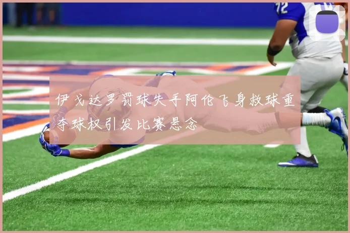 伊戈达罗罚球失手阿伦飞身救球重夺球权引发比赛悬念