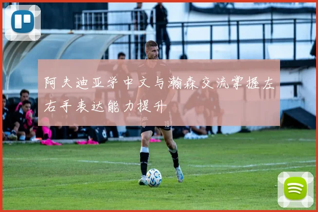 阿夫迪亚学中文与瀚森交流掌握左右手表达能力提升