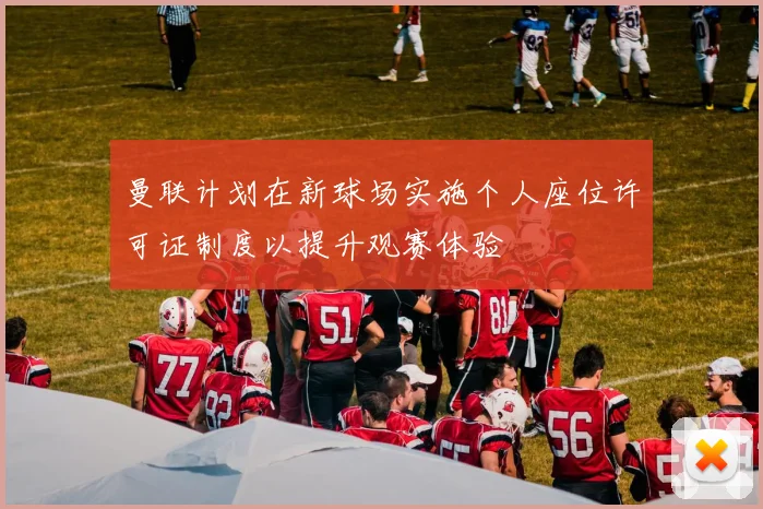 曼联计划在新球场实施个人座位许可证制度以提升观赛体验
