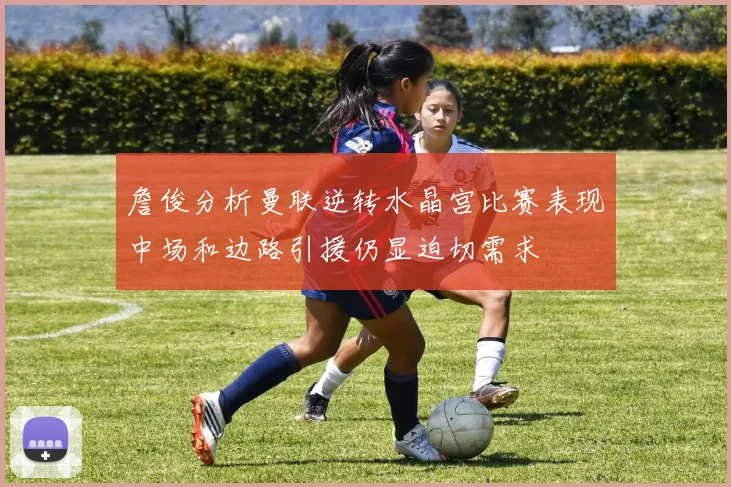 詹俊分析曼联逆转水晶宫比赛表现中场和边路引援仍显迫切需求