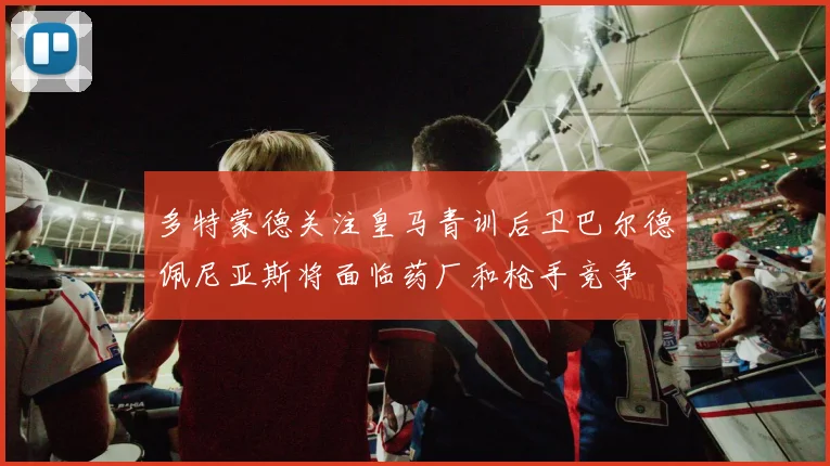 多特蒙德关注皇马青训后卫巴尔德佩尼亚斯将面临药厂和枪手竞争