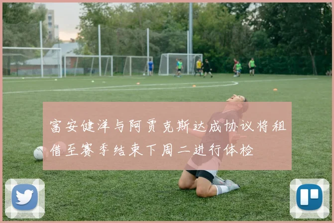 富安健洋与阿贾克斯达成协议将租借至赛季结束下周二进行体检