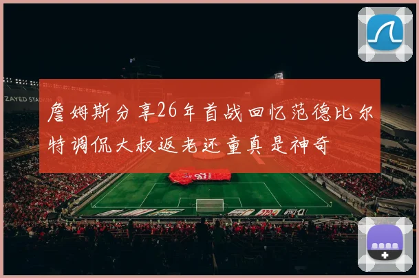 詹姆斯分享26年首战回忆范德比尔特调侃大叔返老还童真是神奇