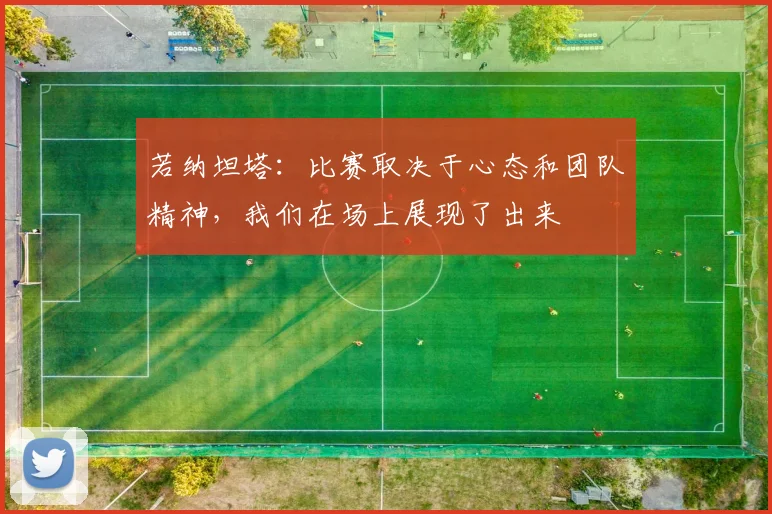 若纳坦塔：比赛取决于心态和团队精神，我们在场上展现了出来