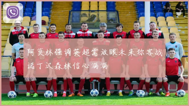 阿莫林强调英超需放眼未来称客战诺丁汉森林信心满满