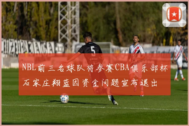 NBL前三名球队将参赛CBA俱乐部杯石家庄翔蓝因资金问题宣布退出
