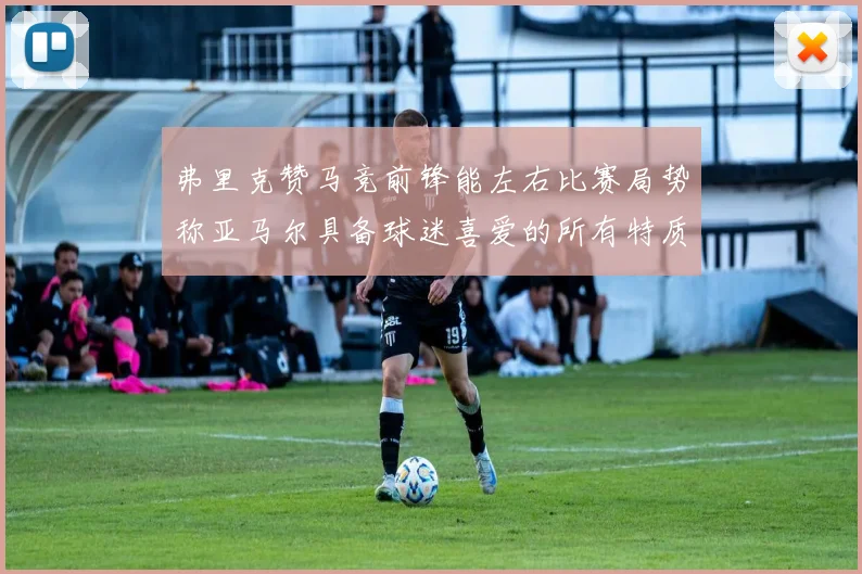 弗里克赞马竞前锋能左右比赛局势称亚马尔具备球迷喜爱的所有特质