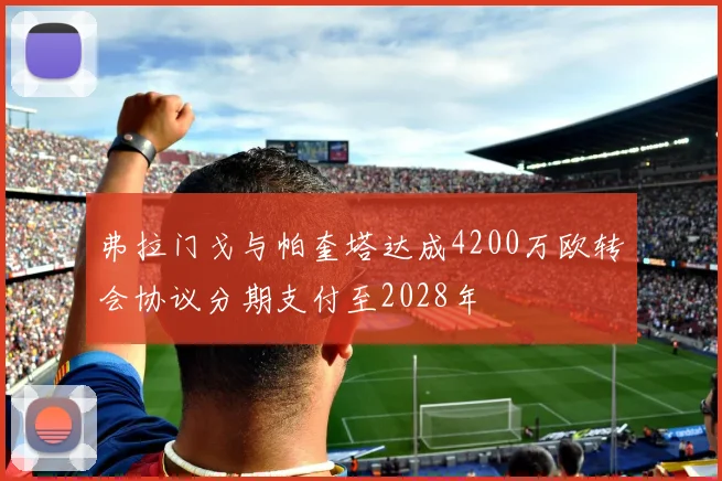 弗拉门戈与帕奎塔达成4200万欧转会协议分期支付至2028年