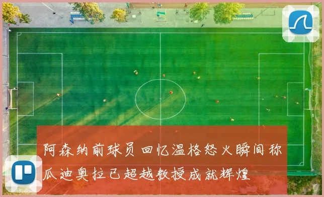 阿森纳前球员回忆温格怒火瞬间称瓜迪奥拉已超越教授成就辉煌
