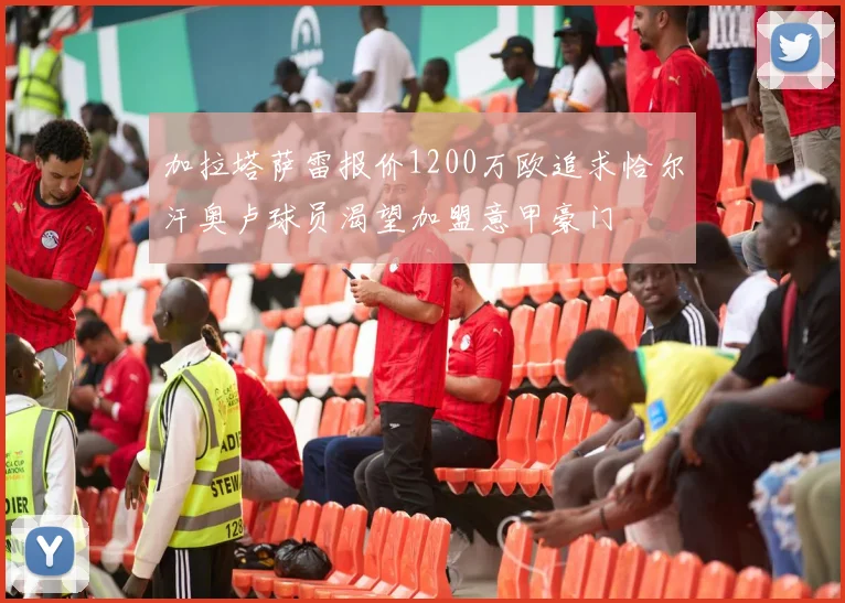 加拉塔萨雷报价1200万欧追求恰尔汗奥卢球员渴望加盟意甲豪门