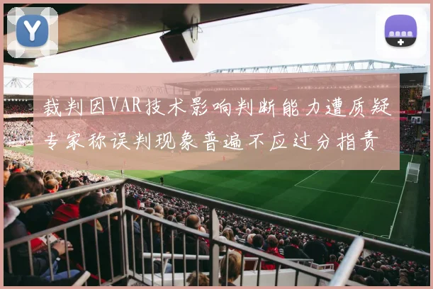 裁判因VAR技术影响判断能力遭质疑专家称误判现象普遍不应过分指责
