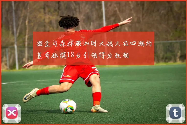 掘金与森林狼加时大战火花四溅约基奇独揽18分引领得分狂潮